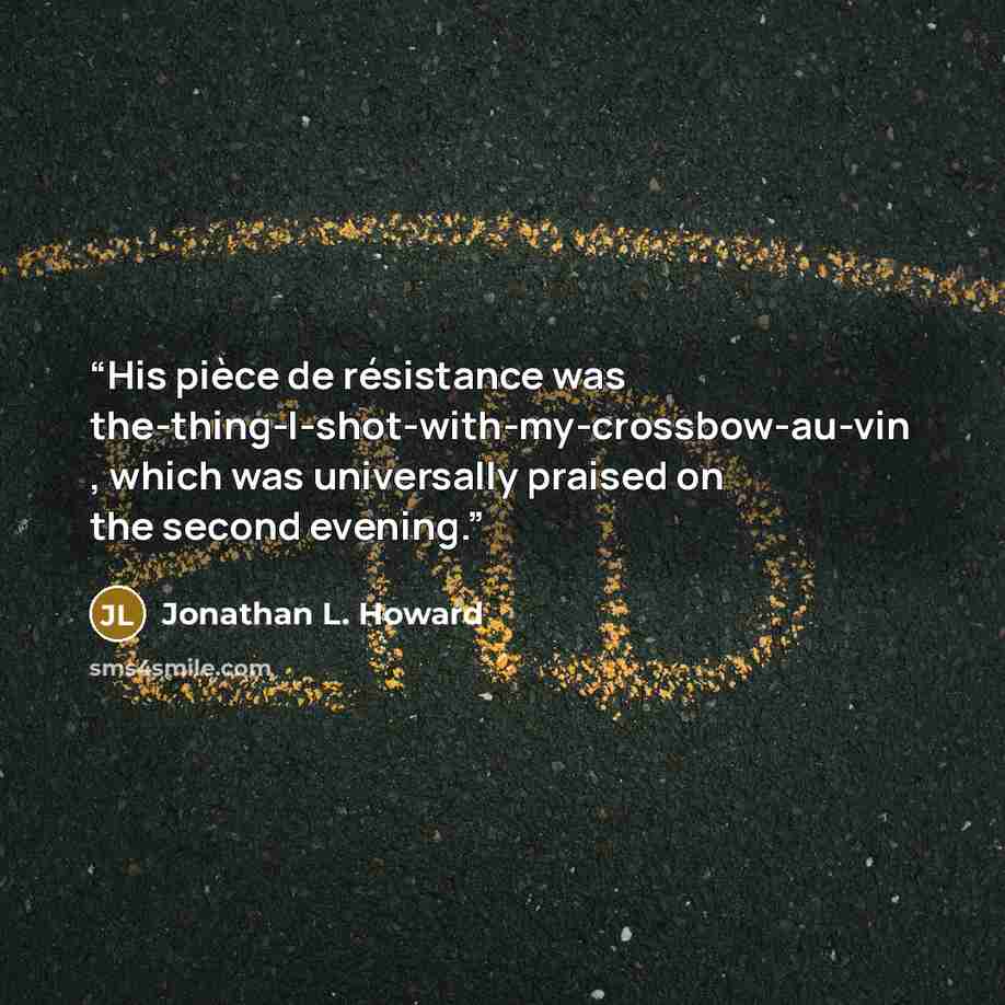 “His pièce de résistance was the-thing-I-shot-with-my-crossbow-au-vin , which was universally praised on the second evening.” quote by Jonathan L. Howard
