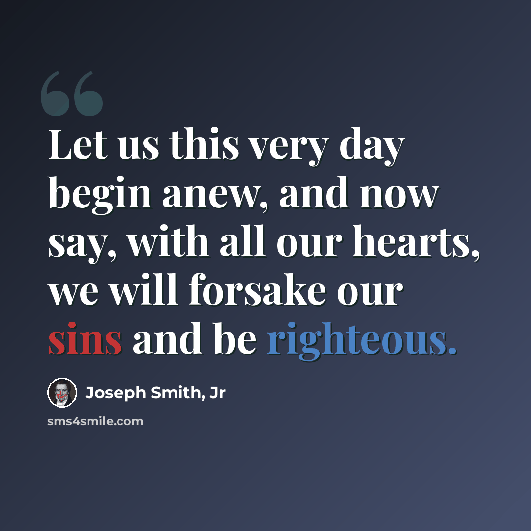 “Let us this very day begin anew, and now say, with all our hearts, we will forsake our sins and be righteous.” quote by Joseph Smith, Jr