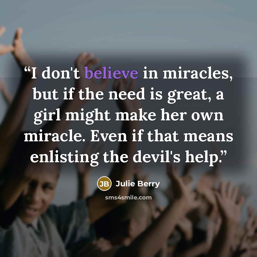 “I don't believe in miracles, but if the need is great, a girl might make her own miracle. Even if that means enlisting the devil's help.” quote by Julie Berry