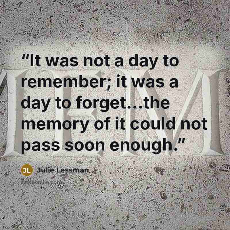 “It was not a day to remember; it was a day to forget...the memory of it could not pass soon enough.” quote by Julie Lessman