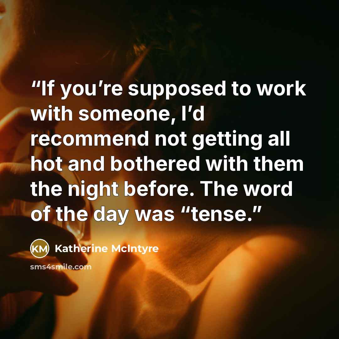 “If you’re supposed to work with someone, I’d recommend not getting all hot and bothered with them the night before. The word of the day was “tense.” quote by Katherine McIntyre