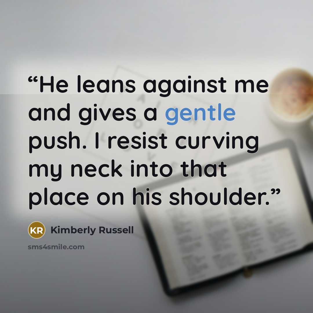 “He leans against me and gives a gentle push. I resist curving my neck into that place on his shoulder.” quote by Kimberly Russell