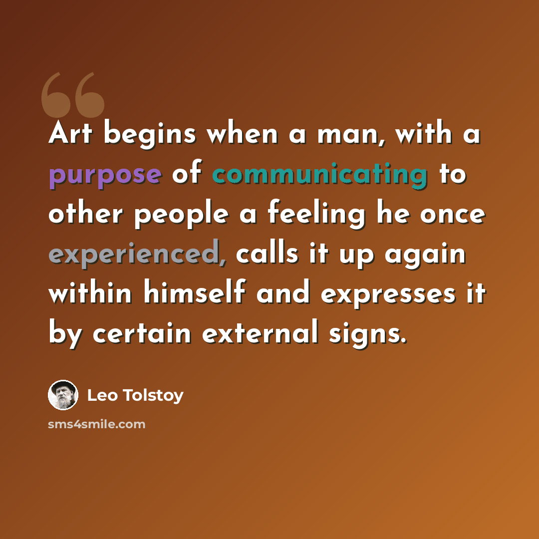“Art begins when a man, with a purpose of communicating to other people a feeling he once experienced, calls it up again within himself and expresses it by certain external signs.” quote by Leo Tolstoy