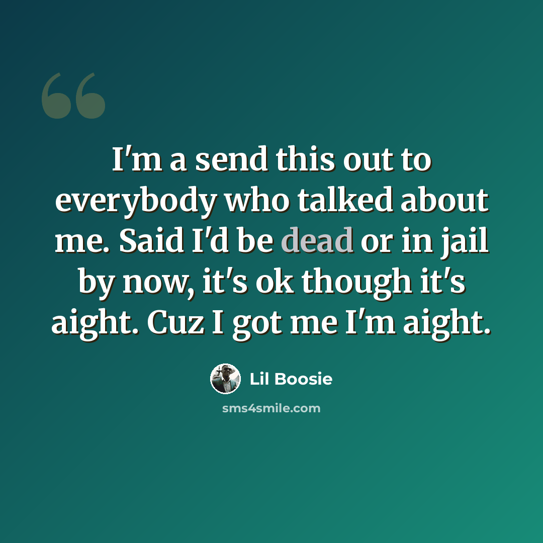 “I'm a send this out to everybody who talked about me. Said I'd be dead or in jail by now, it's ok though it's aight. Cuz I got me I'm aight.” quote by Lil Boosie