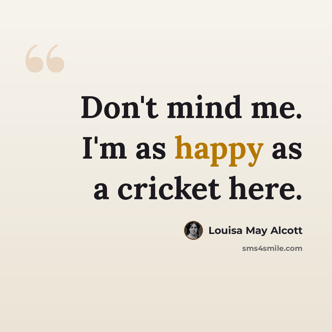 “Don't mind me. I'm as happy as a cricket here.” quote by Louisa May Alcott