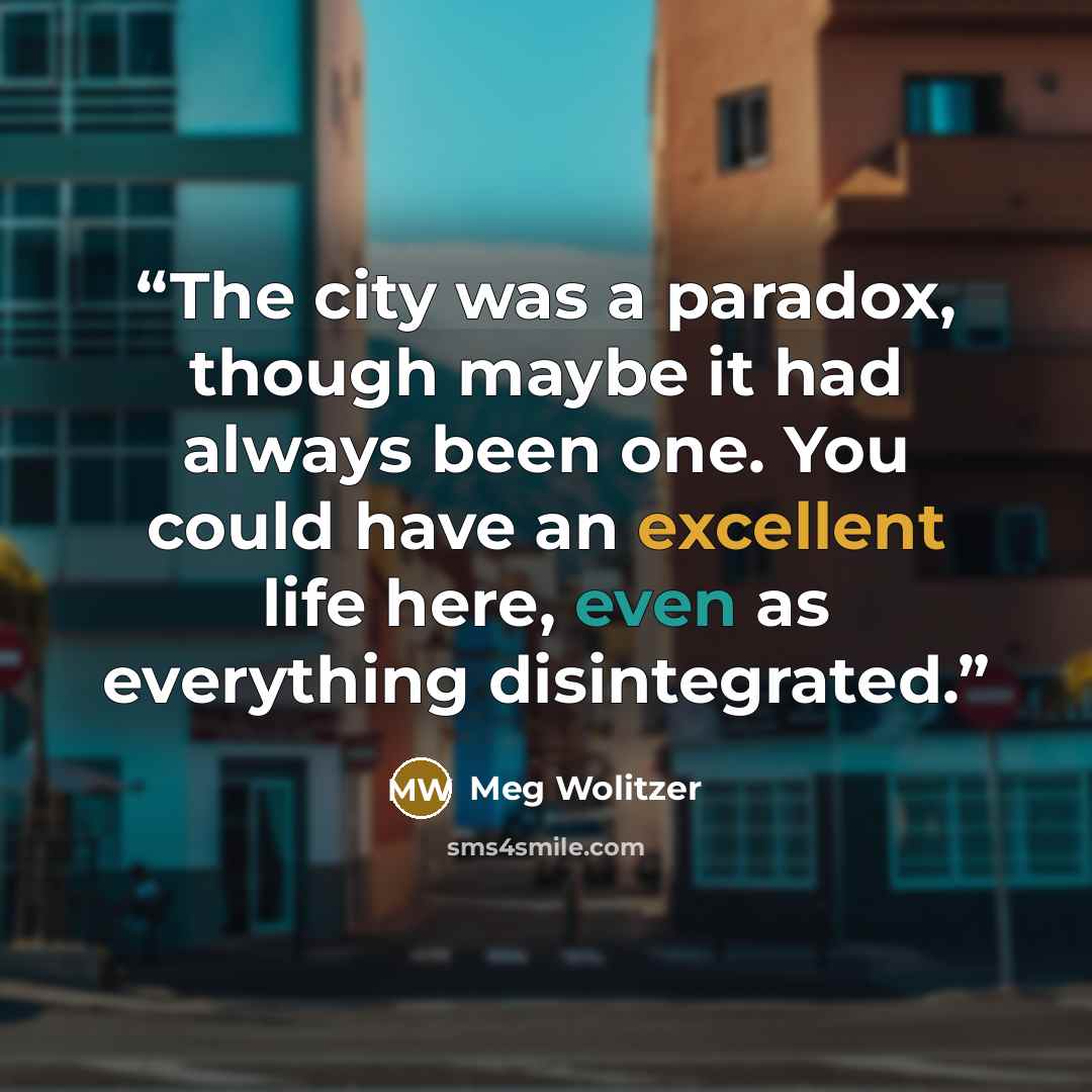 “The city was a paradox, though maybe it had always been one. You could have an excellent life here, even as everything disintegrated.” quote by Meg Wolitzer
