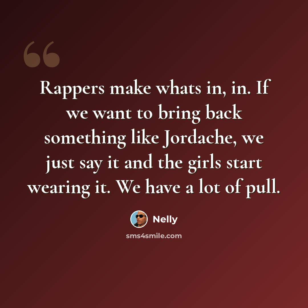 “Rappers make whats in, in. If we want to bring back something like Jordache, we just say it and the girls start wearing it. We have a lot of pull.” quote by Nelly