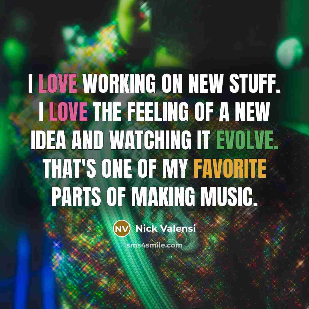 “I love working on new stuff. I love the feeling of a new idea and watching it evolve. That's one of my favorite parts of making music.” quote by Nick Valensi