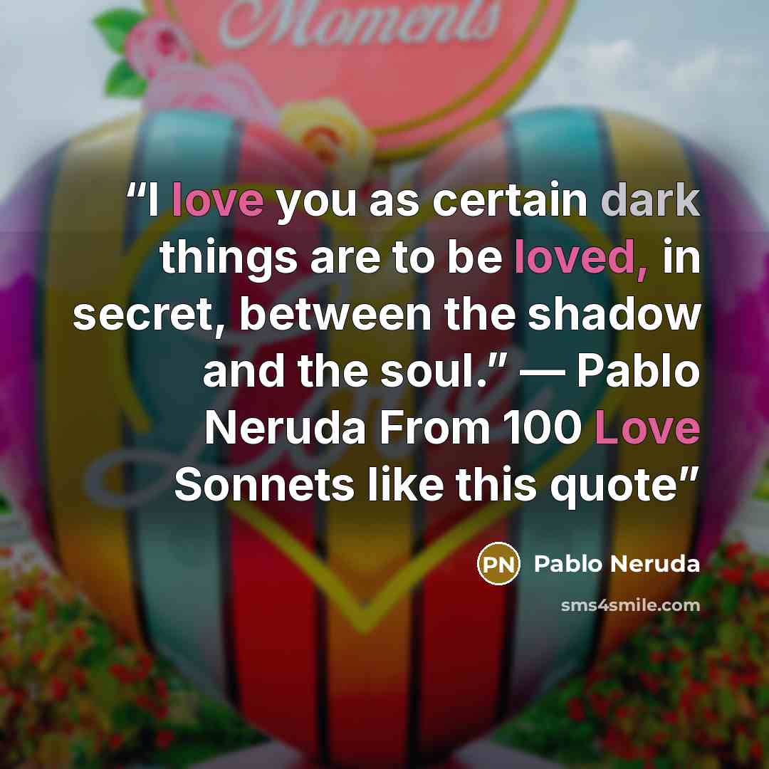 “I love you as certain dark things are to be loved, in secret, between the shadow and the soul.” — Pablo Neruda From 100 Love Sonnets like this quote” quote by Pablo Neruda
