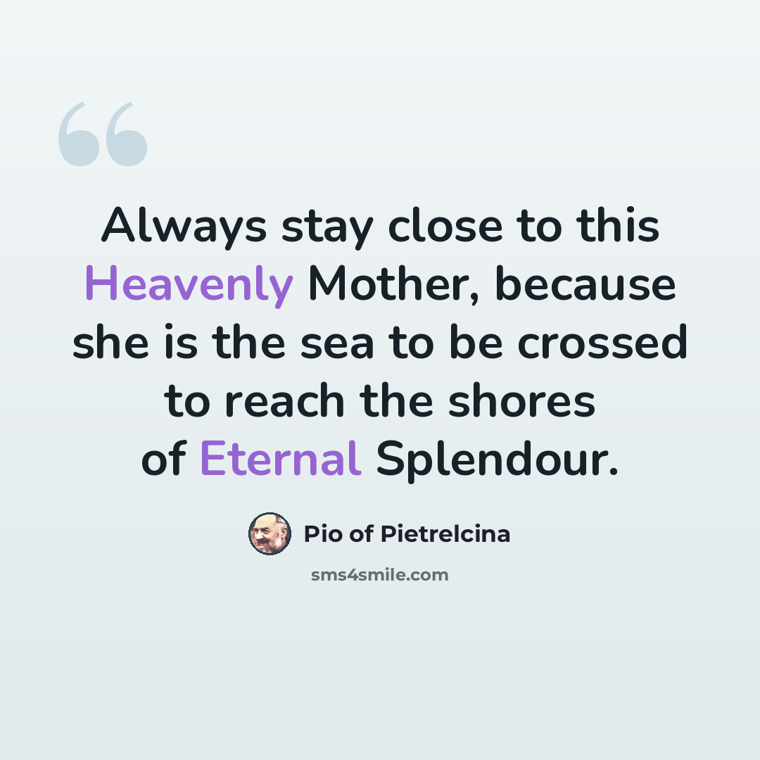 “Always stay close to this Heavenly Mother, because she is the sea to be crossed to reach the shores of Eternal Splendour.” quote by Pio of Pietrelcina
