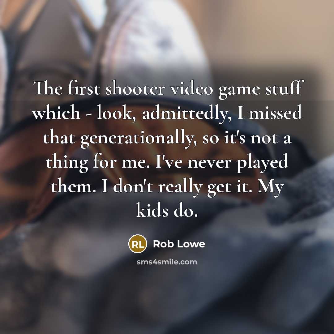 “The first shooter video game stuff which - look, admittedly, I missed that generationally, so it's not a thing for me. I've never played them. I don't really get it. My kids do.” quote by Rob Lowe