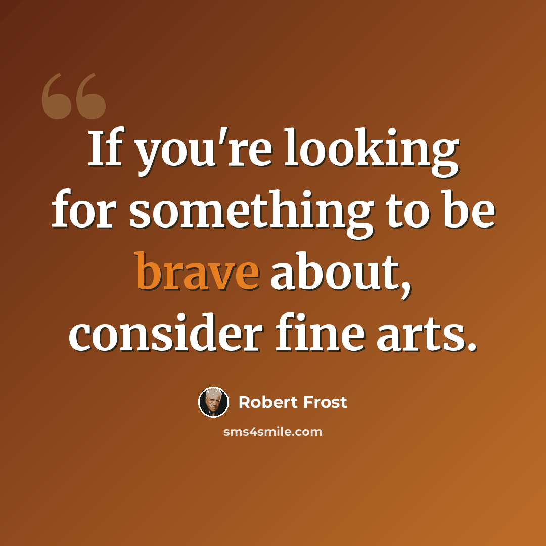 “If you're looking for something to be brave about, consider fine arts.” quote by Robert Frost