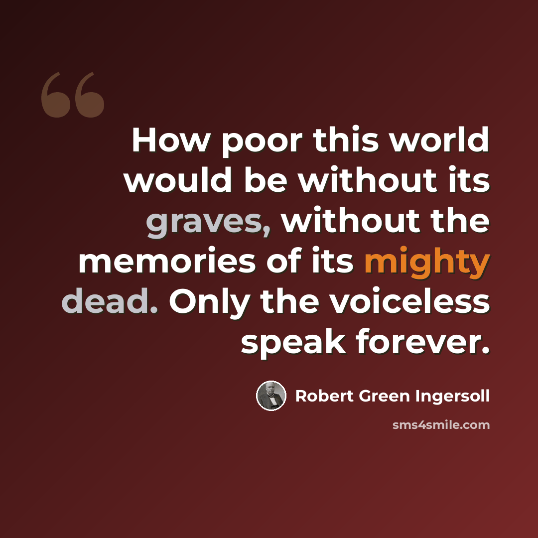 “How poor this world would be without its graves, without the memories of its mighty dead. Only the voiceless speak forever.” quote by Robert Green Ingersoll