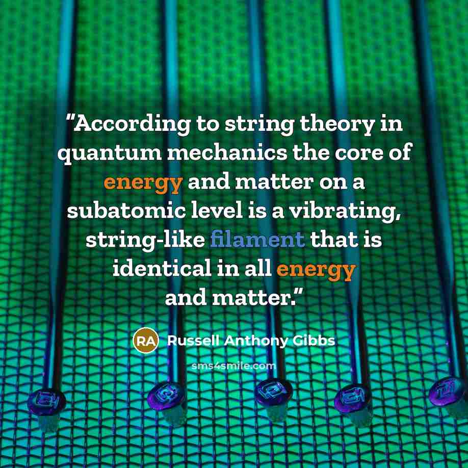 “According to string theory in quantum mechanics the core of energy and matter on a subatomic level is a vibrating, string-like filament that is identical in all energy and matter.” quote by Russell Anthony Gibbs