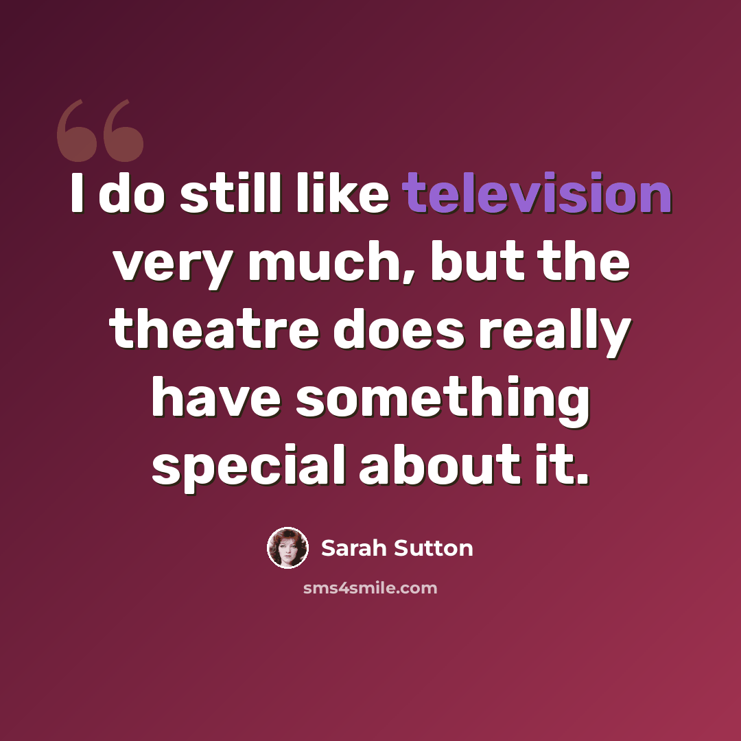“I do still like television very much, but the theatre does really have something special about it.” quote by Sarah Sutton