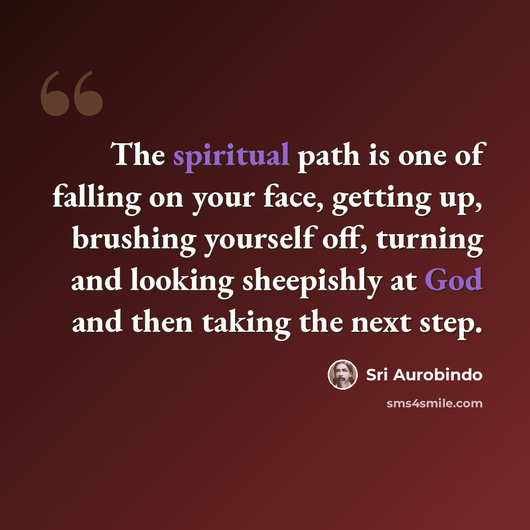 “The spiritual path is one of falling on your face, getting up, brushing yourself off, turning and looking sheepishly at God and then taking the next step.” quote by Sri Aurobindo