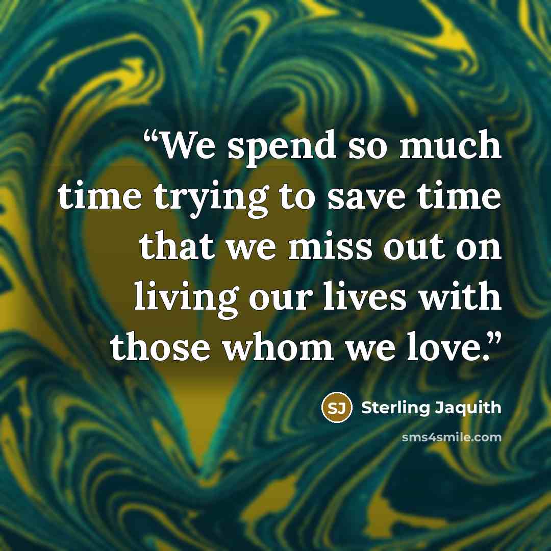 “We spend so much time trying to save time that we miss out on living our lives with those whom we love.” quote by Sterling Jaquith