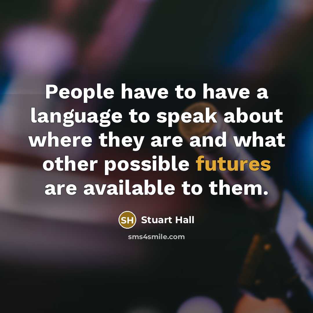 “People have to have a language to speak about where they are and what other possible futures are available to them.” quote by Stuart Hall