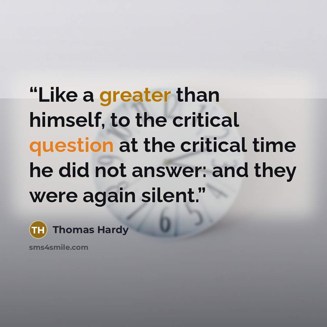 “Like a greater than himself, to the critical question at the critical time he did not answer: and they were again silent.” quote by Thomas Hardy