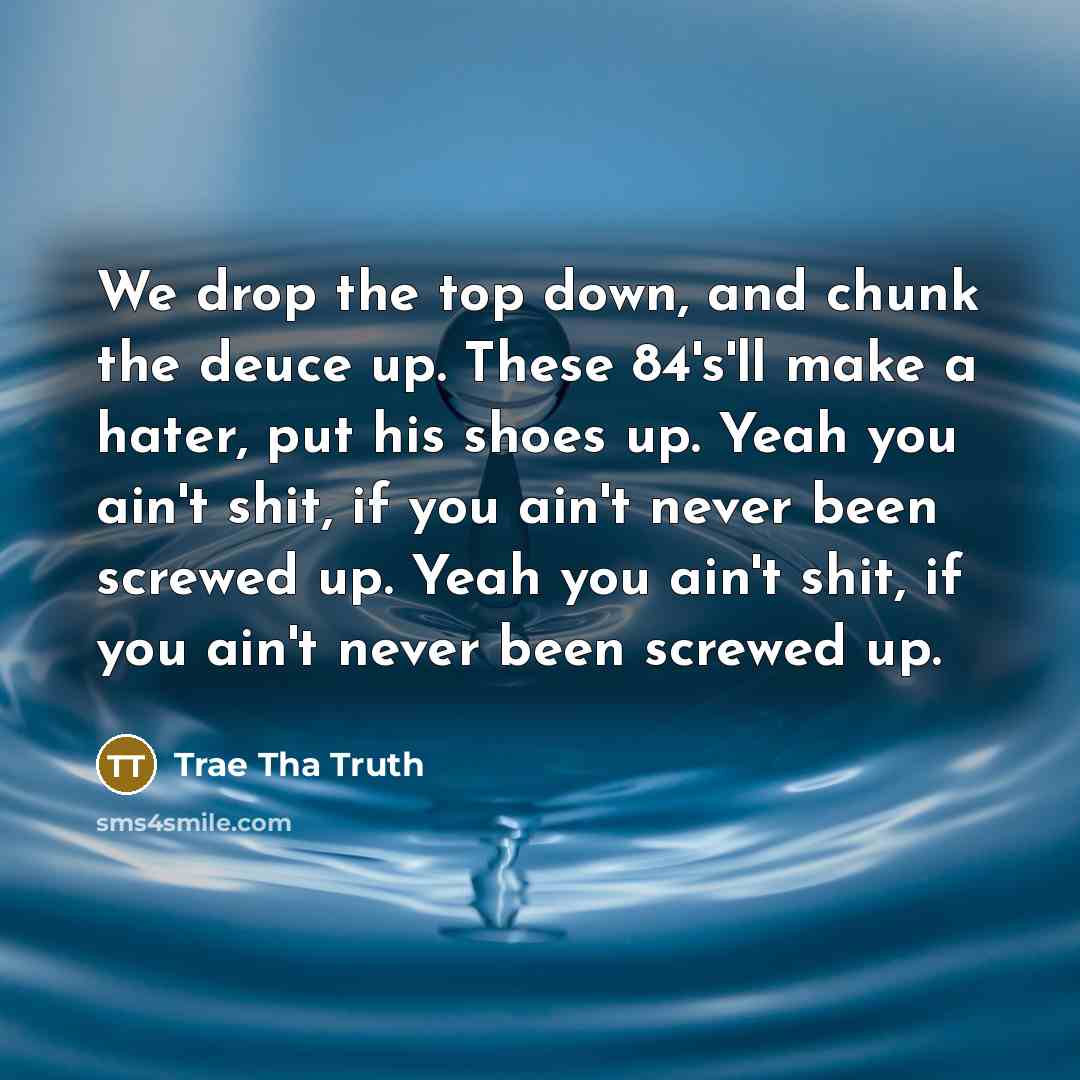 “We drop the top down, and chunk the deuce up. These 84's'll make a hater, put his shoes up. Yeah you ain't shit, if you ain't never been screwed up. Yeah you ain't shit, if you ain't never been screwed up.” quote by Trae Tha Truth