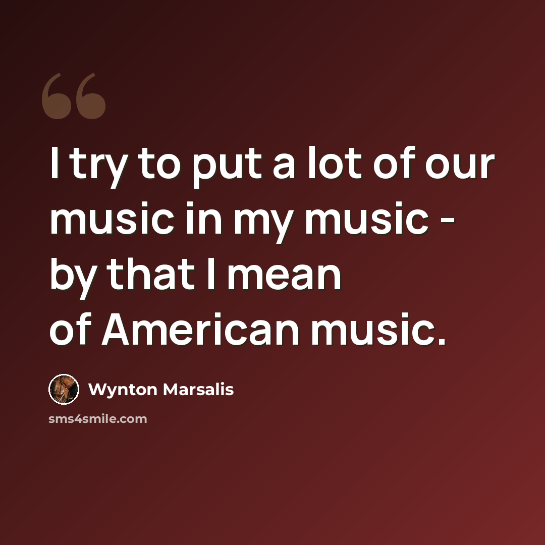 “I try to put a lot of our music in my music - by that I mean of American music.” quote by Wynton Marsalis