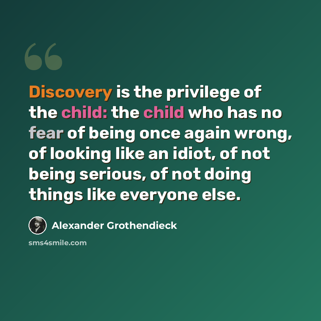 “Discovery is the privilege of the child: the child who has no fear of being once again wrong, of looking like an idiot, of not being serious, of not doing things like everyone else.” quote by Alexander Grothendieck