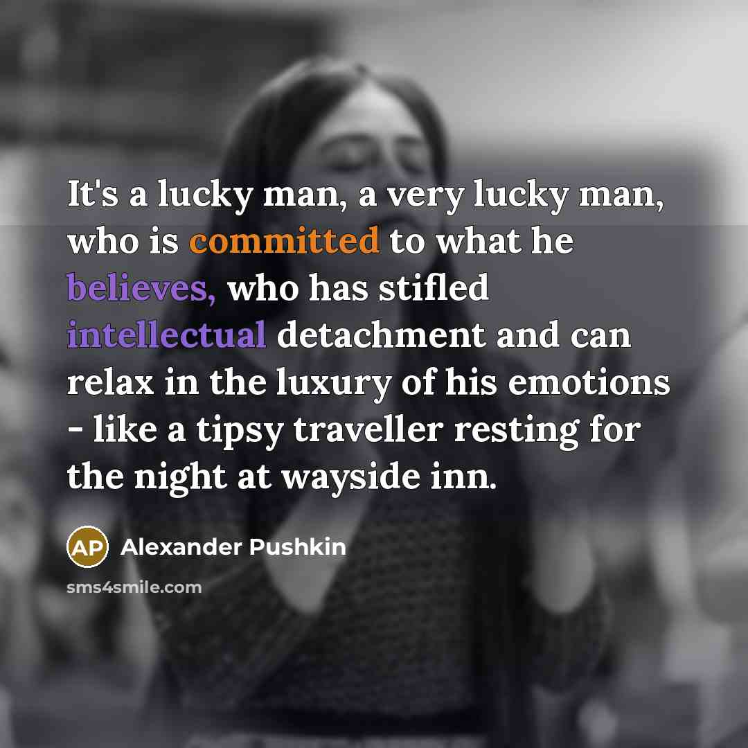 “It's a lucky man, a very lucky man, who is committed to what he believes, who has stifled intellectual detachment and can relax in the luxury of his emotions - like a tipsy traveller resting for the night at wayside inn.” quote by Alexander Pushkin