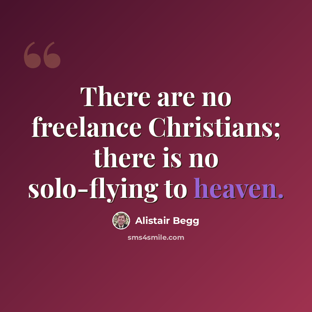 “There are no freelance Christians; there is no solo-flying to heaven.” quote by Alistair Begg