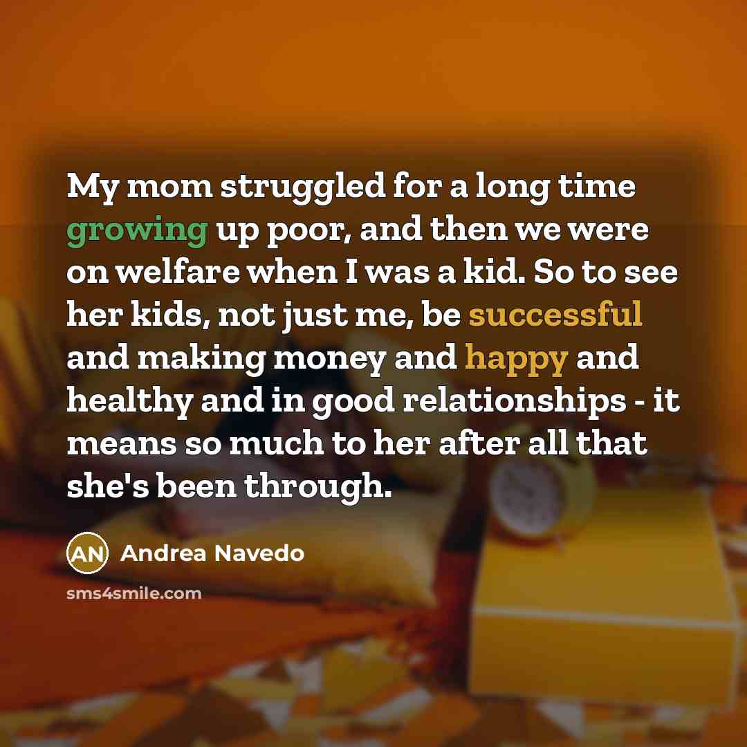 “My mom struggled for a long time growing up poor, and then we were on welfare when I was a kid. So to see her kids, not just me, be successful and making money and happy and healthy and in good relationships - it means so much to her after all that she's been through.” quote by Andrea Navedo