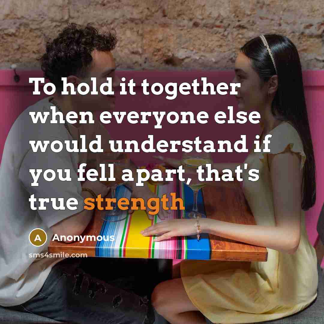 “To hold it together when everyone else would understand if you fell apart, that's true strength” quote by Anonymous