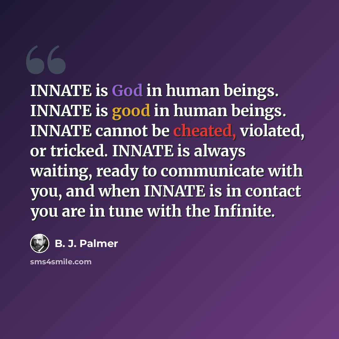 “INNATE is God in human beings. INNATE is good in human beings. INNATE cannot be cheated, violated, or tricked. INNATE is always waiting, ready to communicate with you, and when INNATE is in contact you are in tune with the Infinite.” quote by B. J. Palmer
