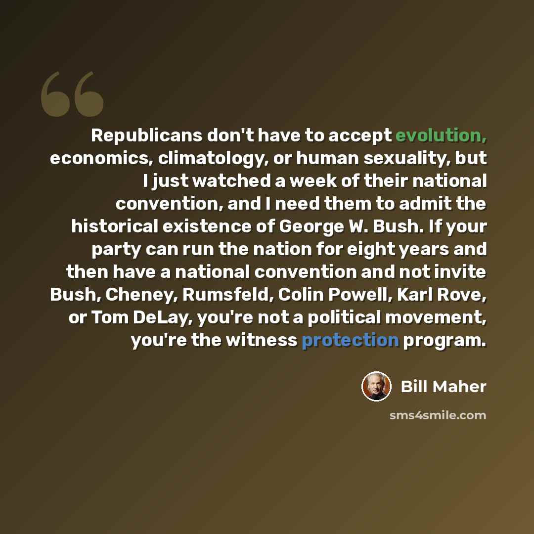 “Republicans don't have to accept evolution, economics, climatology, or human sexuality, but I just watched a week of their national convention, and I need them to admit the historical existence of George W. Bush. If your party can run the nation for eight years and then have a national convention…” quote by Bill Maher