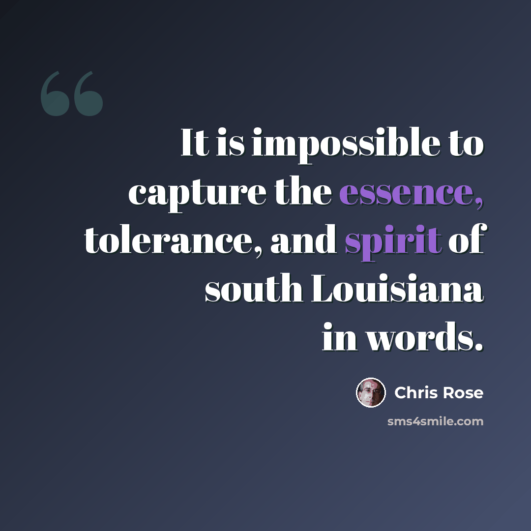 “It is impossible to capture the essence, tolerance, and spirit of south Louisiana in words.” quote by Chris Rose