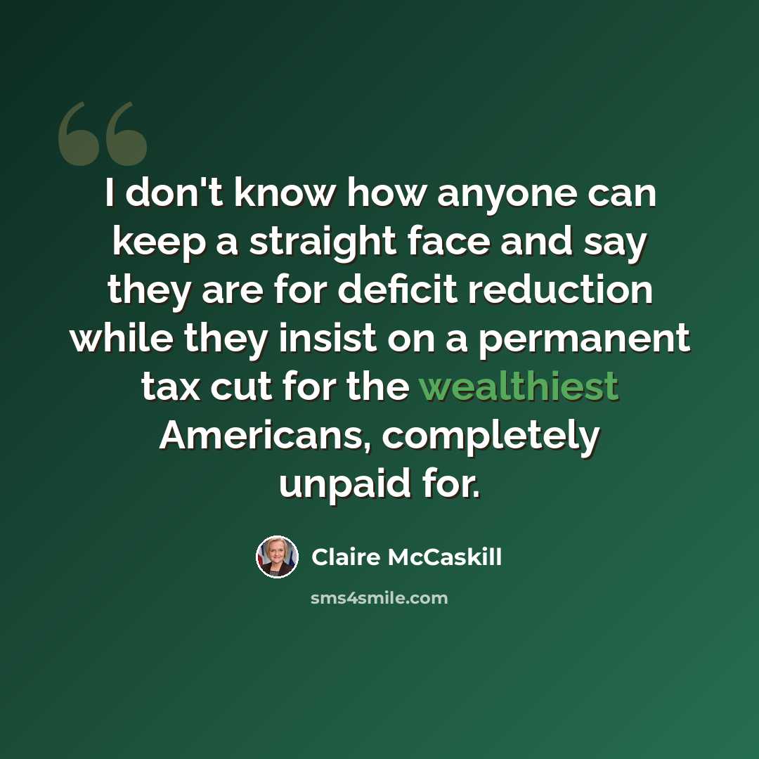 “I don't know how anyone can keep a straight face and say they are for deficit reduction while they insist on a permanent tax cut for the wealthiest Americans, completely unpaid for.” quote by Claire McCaskill