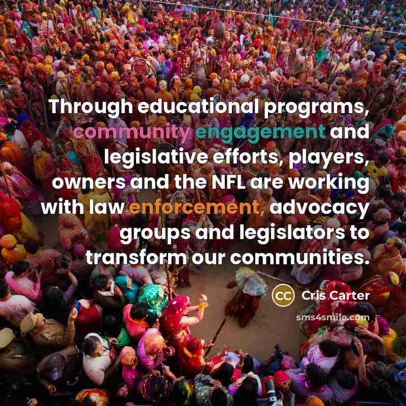 “Through educational programs, community engagement and legislative efforts, players, owners and the NFL are working with law enforcement, advocacy groups and legislators to transform our communities.” quote by Cris Carter