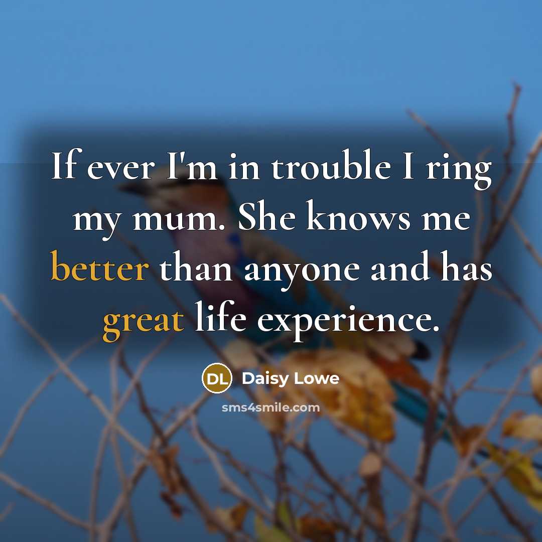 “If ever I'm in trouble I ring my mum. She knows me better than anyone and has great life experience.” quote by Daisy Lowe
