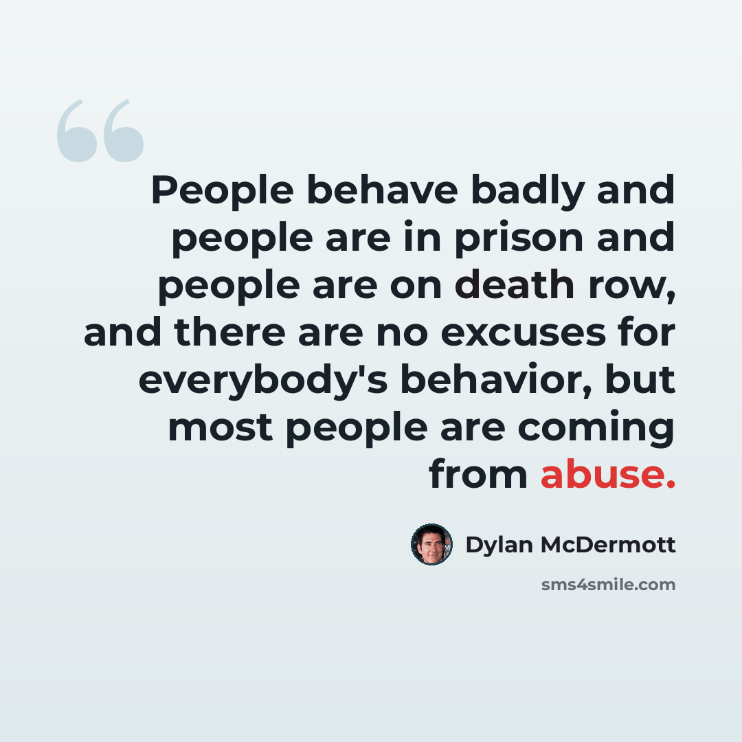 “People behave badly and people are in prison and people are on death row, and there are no excuses for everybody's behavior, but most people are coming from abuse.” quote by Dylan McDermott