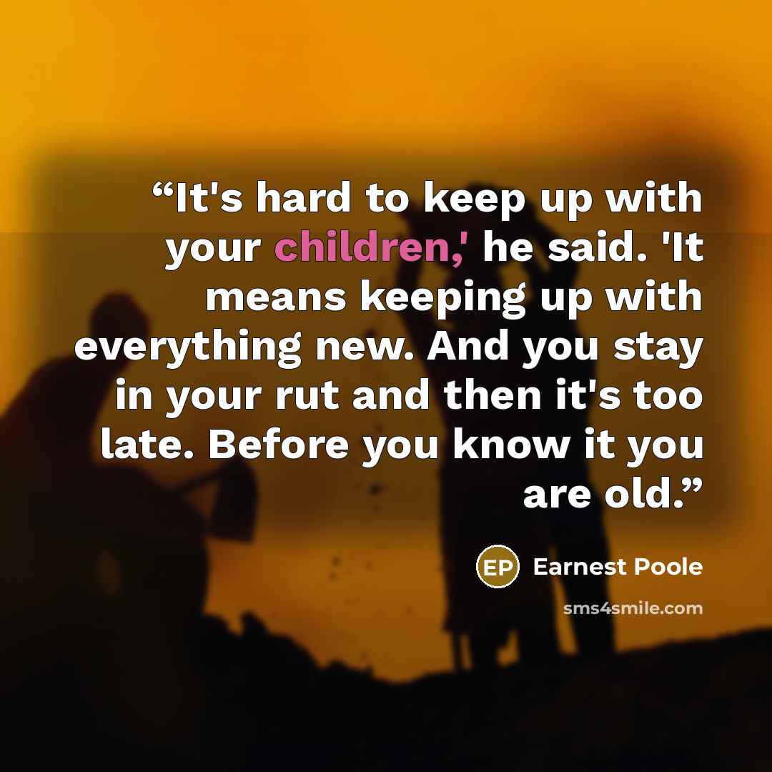 “It's hard to keep up with your children,' he said. 'It means keeping up with everything new. And you stay in your rut and then it's too late. Before you know it you are old.” quote by Earnest Poole