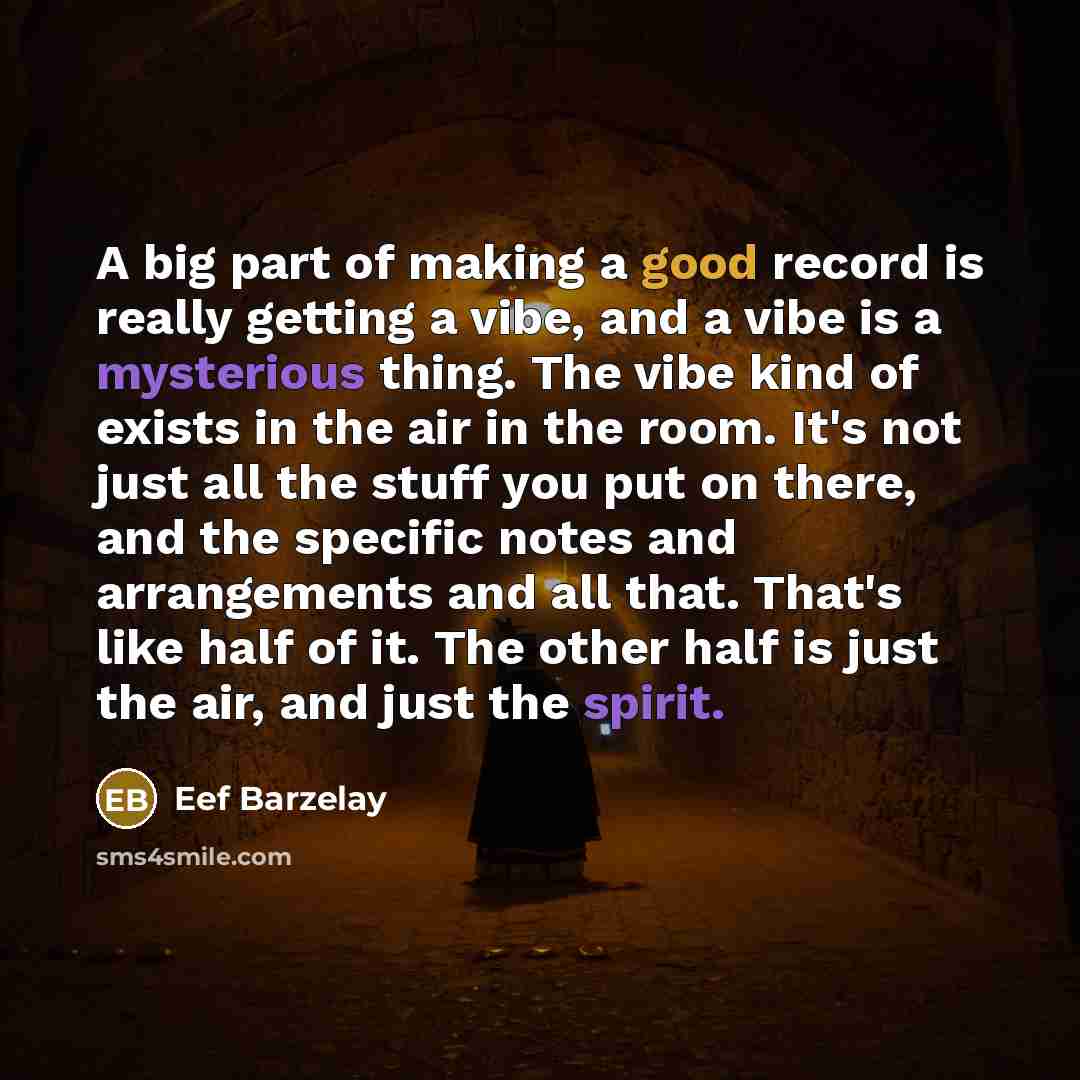 “A big part of making a good record is really getting a vibe, and a vibe is a mysterious thing. The vibe kind of exists in the air in the room. It's not just all the stuff you put on there, and the specific notes and arrangements and all that. That's like half of it. The other half is just the air…” quote by Eef Barzelay