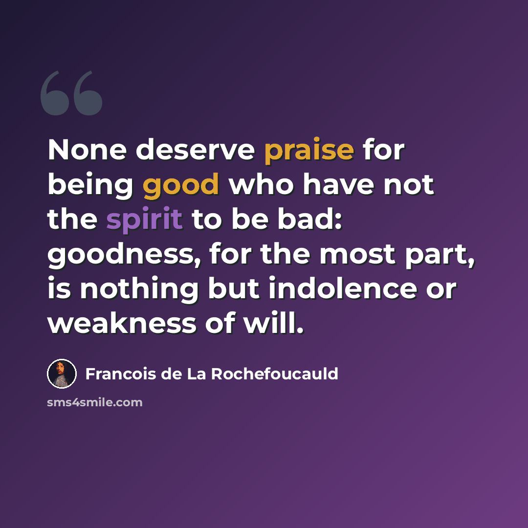 “None deserve praise for being good who have not the spirit to be bad: goodness, for the most part, is nothing but indolence or weakness of will.” quote by Francois de La Rochefoucauld