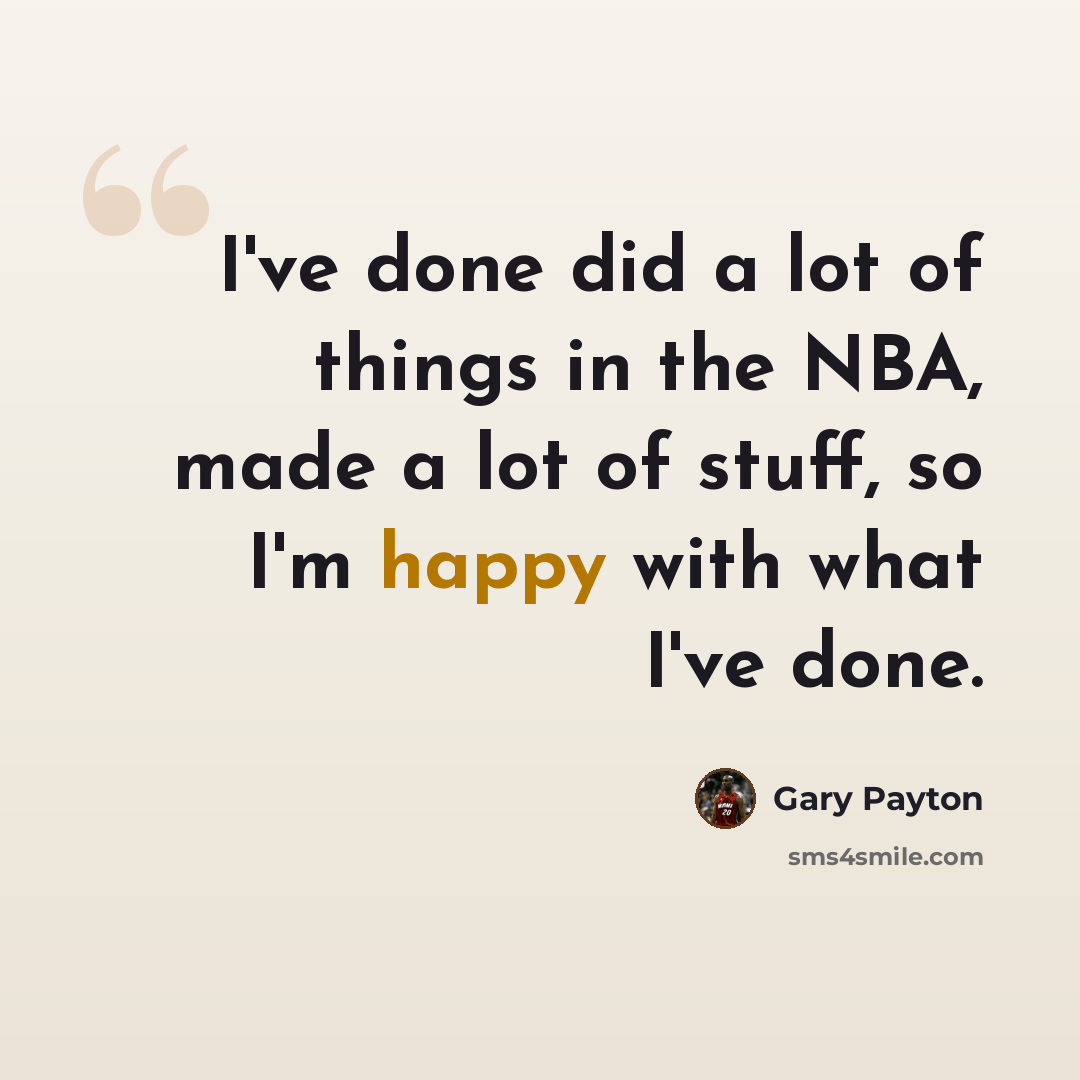 “I've done did a lot of things in the NBA, made a lot of stuff, so I'm happy with what I've done.” quote by Gary Payton