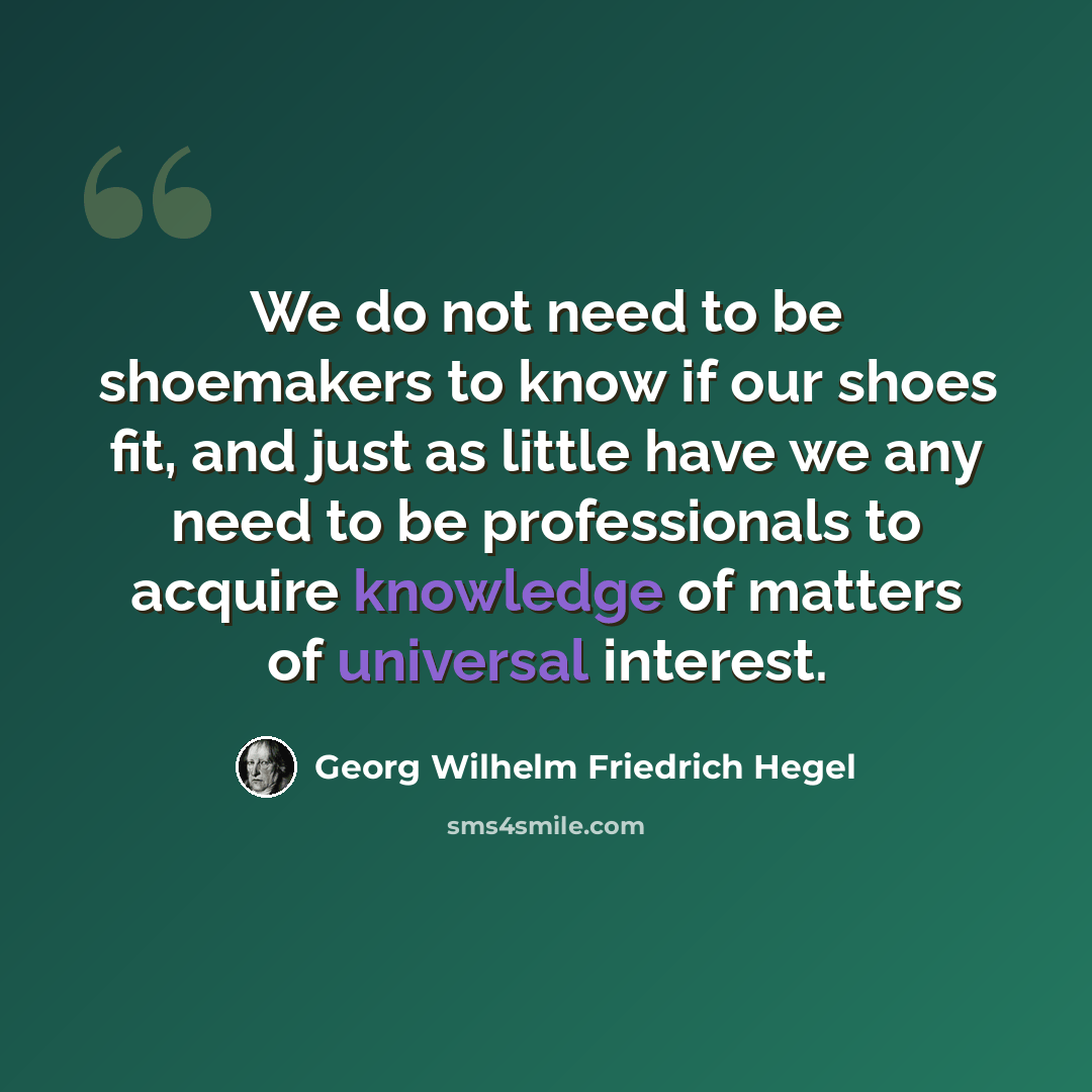 “We do not need to be shoemakers to know if our shoes fit, and just as little have we any need to be professionals to acquire knowledge of matters of universal interest.” quote by Georg Wilhelm Friedrich Hegel