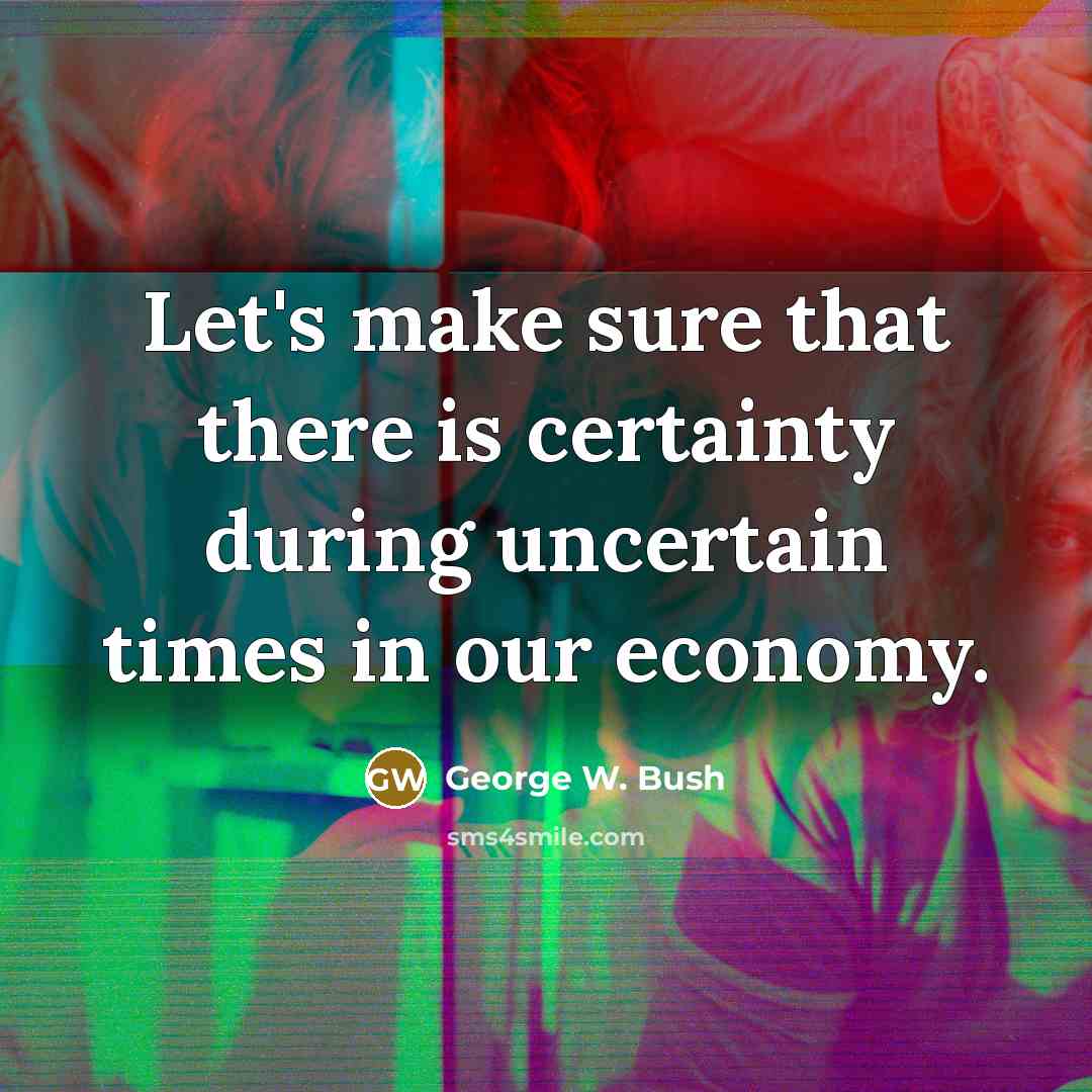“Let's make sure that there is certainty during uncertain times in our economy.” quote by George W. Bush