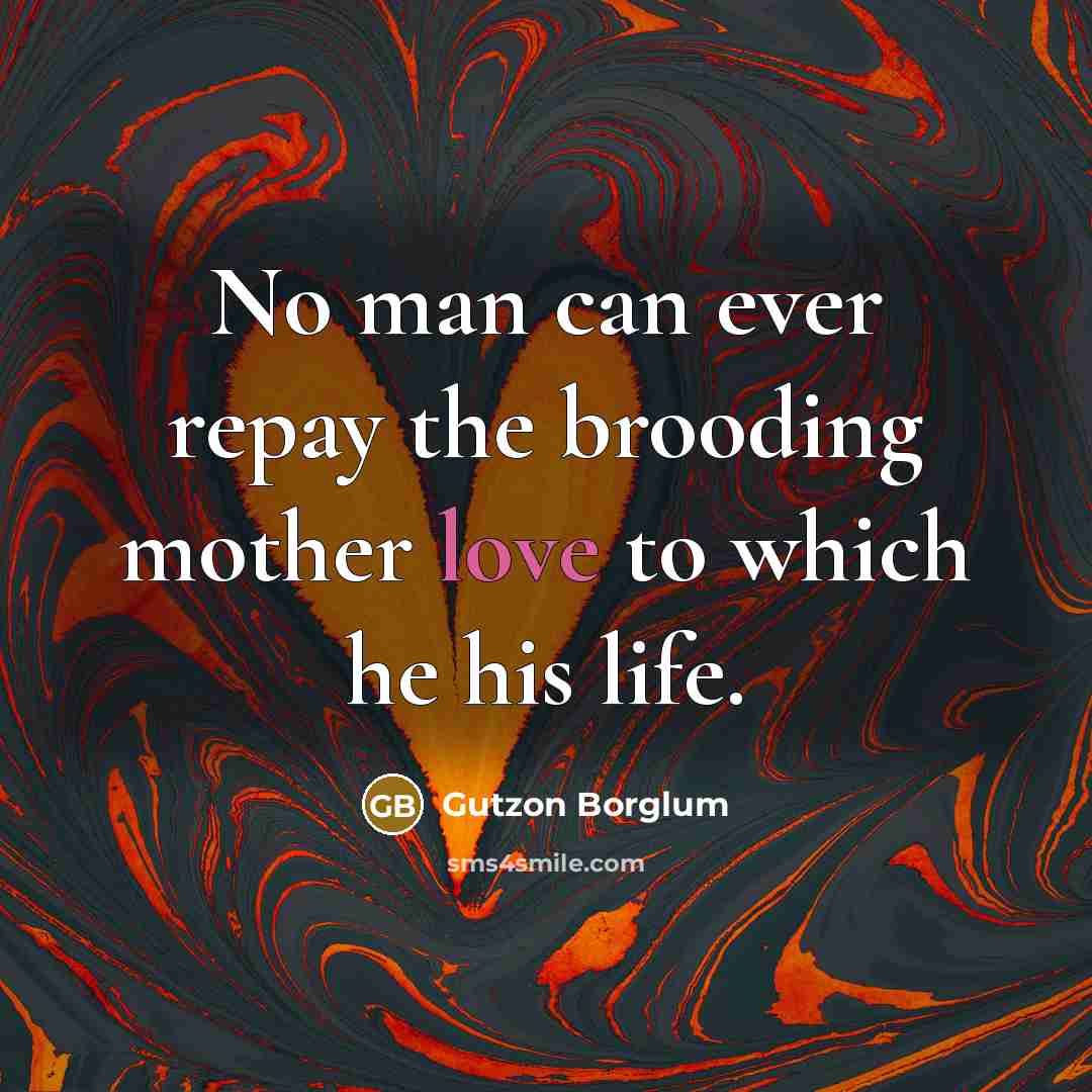 “No man can ever repay the brooding mother love to which he his life.” quote by Gutzon Borglum