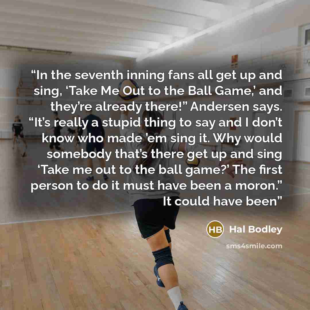 “In the seventh inning fans all get up and sing, ‘Take Me Out to the Ball Game,’ and they’re already there!” Andersen says. “It’s really a stupid thing to say and I don’t know who made ’em sing it. Why would somebody that’s there get up and sing ‘Take me out to the ball game?’ The first person to…” quote by Hal Bodley