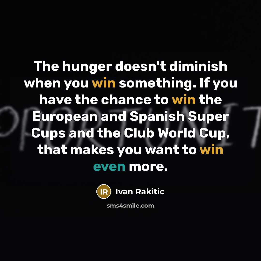 “The hunger doesn't diminish when you win something. If you have the chance to win the European and Spanish Super Cups and the Club World Cup, that makes you want to win even more.” quote by Ivan Rakitic