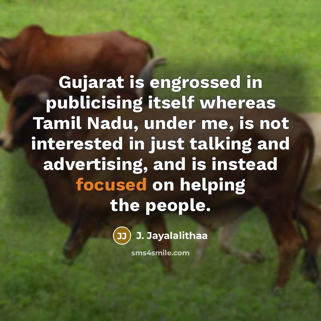 “Gujarat is engrossed in publicising itself whereas Tamil Nadu, under me, is not interested in just talking and advertising, and is instead focused on helping the people.” quote by J. Jayalalithaa