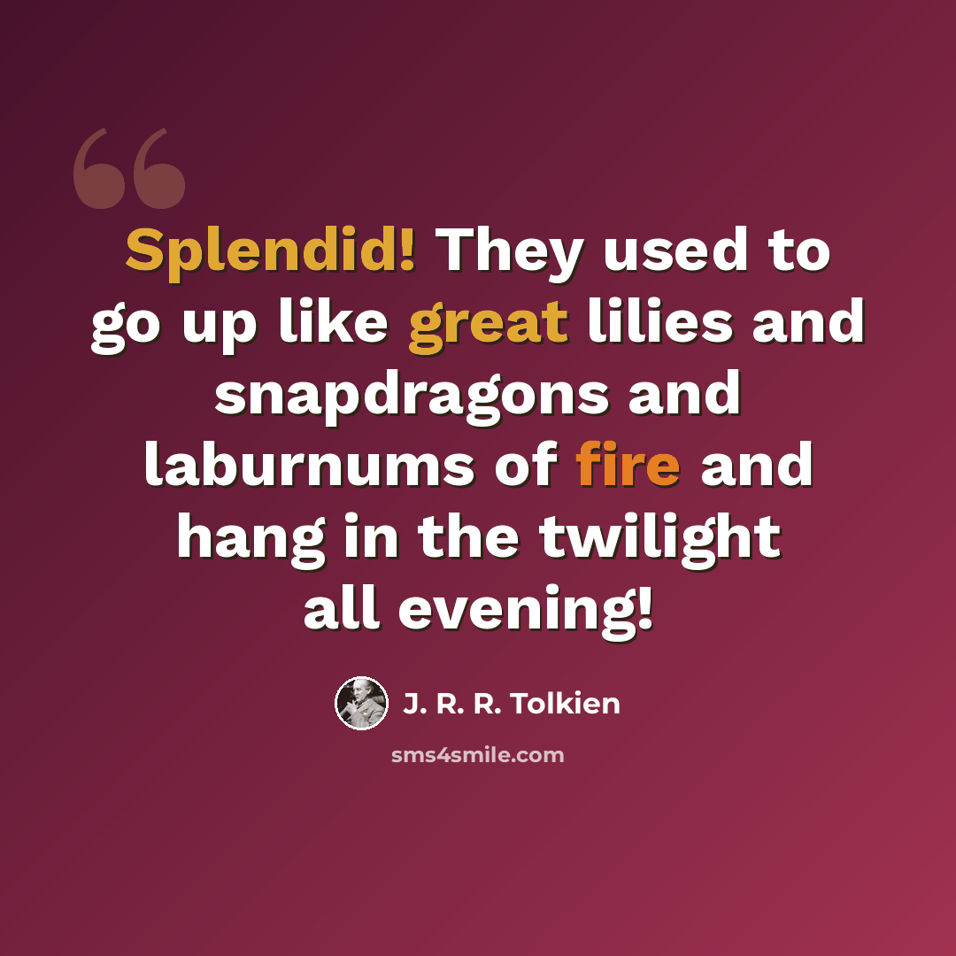 “Splendid! They used to go up like great lilies and snapdragons and laburnums of fire and hang in the twilight all evening!” quote by J. R. R. Tolkien