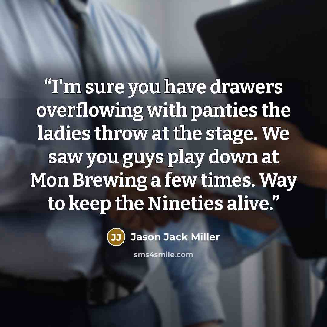 “I'm sure you have drawers overflowing with panties the ladies throw at the stage. We saw you guys play down at Mon Brewing a few times. Way to keep the Nineties alive.” quote by Jason Jack Miller