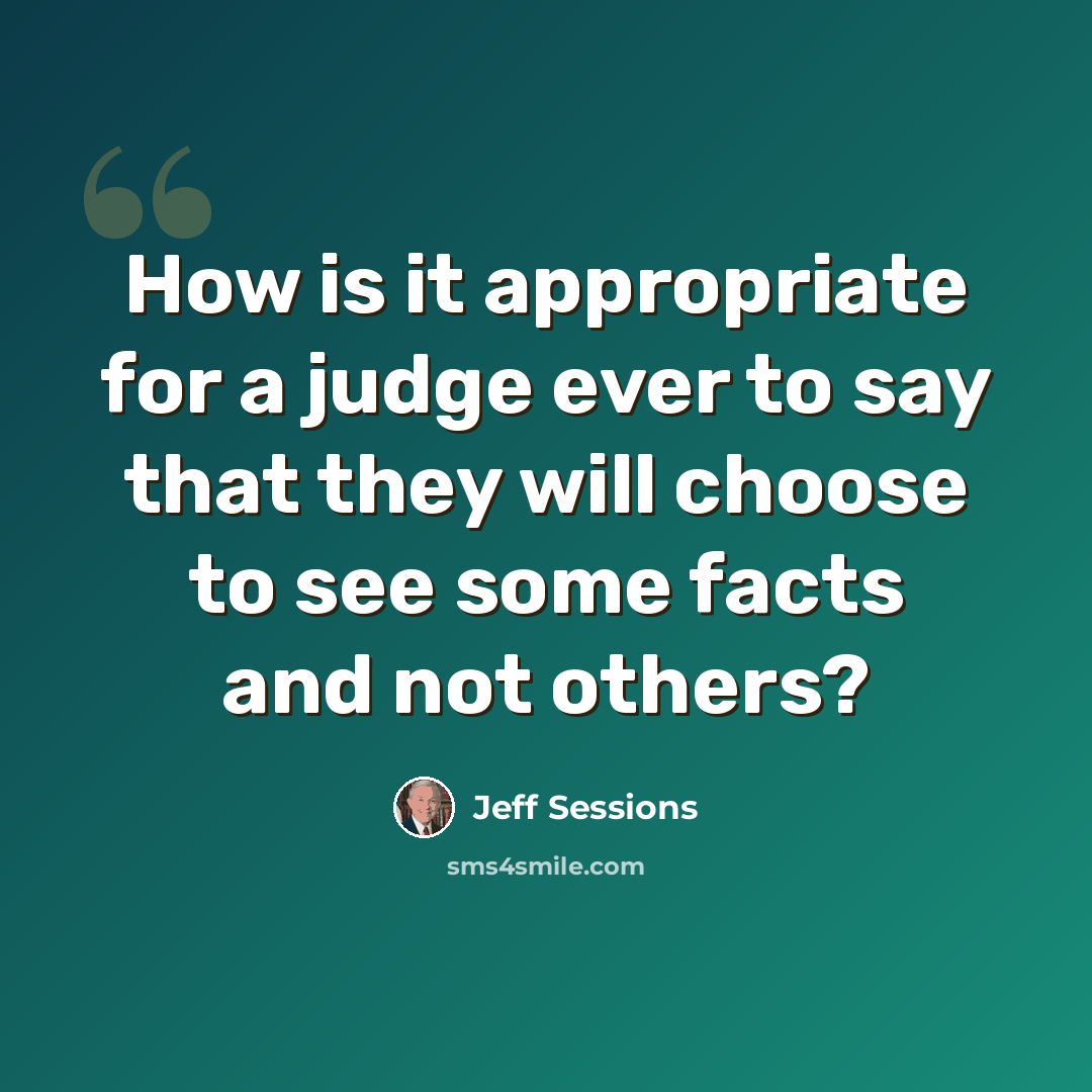“How is it appropriate for a judge ever to say that they will choose to see some facts and not others?” quote by Jeff Sessions
